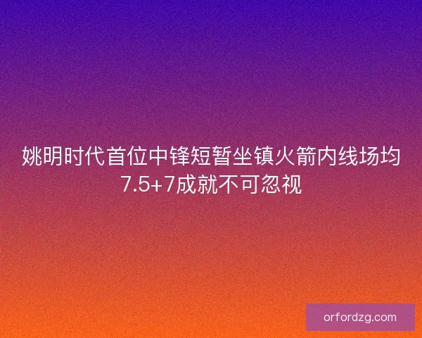 姚明时代首位中锋短暂坐镇火箭内线场均7.5+7成就不可忽视 姚明时代首位中锋短暂坐镇火箭内线场均7.5+7成就不可忽视