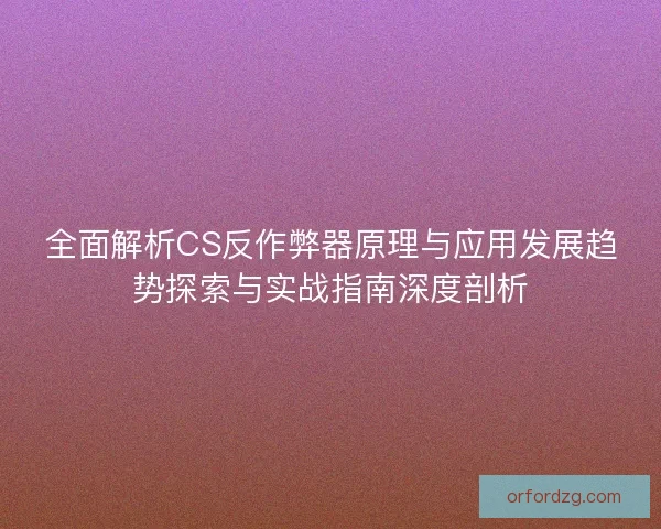 全面解析CS反作弊器原理与应用发展趋势探索与实战指南深度剖析