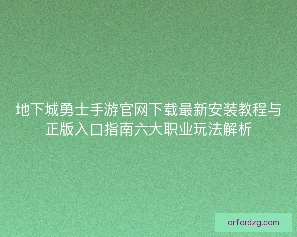 地下城勇士手游官网下载最新安装教程与正版入口指南六大职业玩法解析