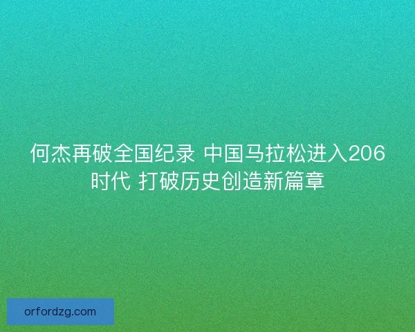 何杰再破全国纪录 中国马拉松进入206时代 打破历史创造新篇章 何杰再破全国纪录 中国马拉松进入206时代 打破历史创造新篇章