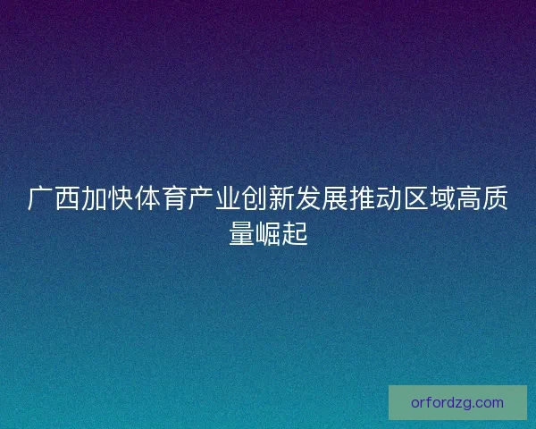 广西加快体育产业创新发展推动区域高质量崛起