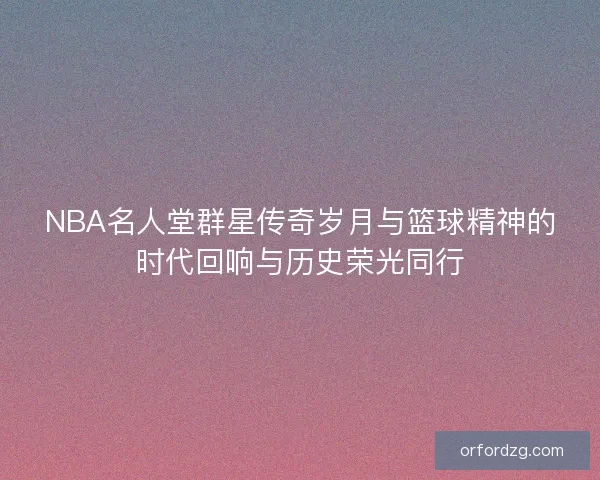 NBA名人堂群星传奇岁月与篮球精神的时代回响与历史荣光同行