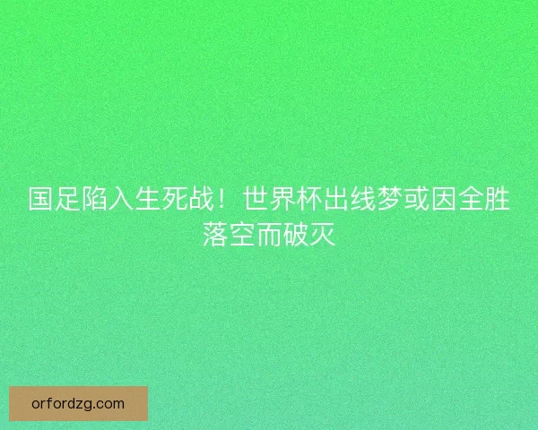 国足陷入生死战！世界杯出线梦或因全胜落空而破灭