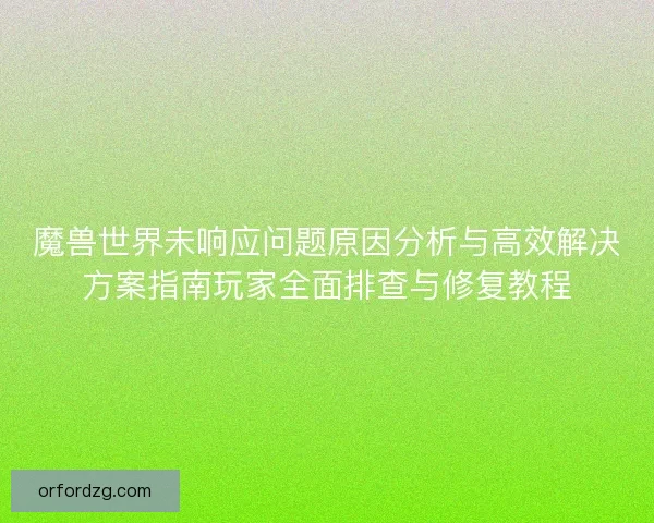 魔兽世界未响应问题原因分析与高效解决方案指南玩家全面排查与修复教程 魔兽世界未响应问题原因分析与高效解决方案指南玩家全面排查与修复教程