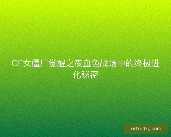 CF女僵尸觉醒之夜血色战场中的终极进化秘密 CF女僵尸觉醒之夜血色战场中的终极进化秘密