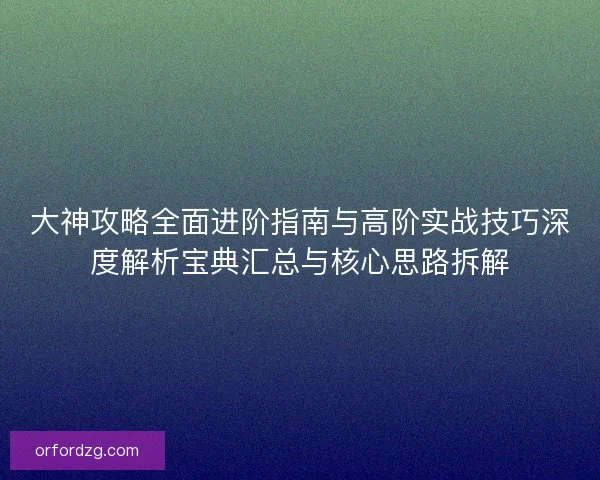 大神攻略全面进阶指南与高阶实战技巧深度解析宝典汇总与核心思路拆解