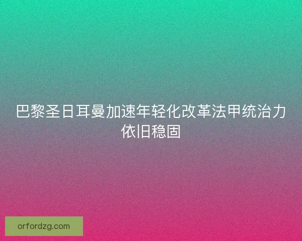 巴黎圣日耳曼加速年轻化改革法甲统治力依旧稳固