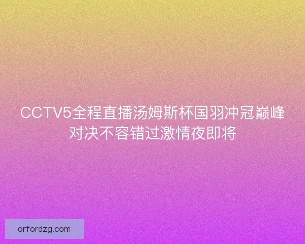 CCTV5全程直播汤姆斯杯国羽冲冠巅峰对决不容错过激情夜即将