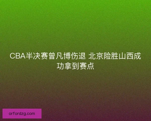 CBA半决赛曾凡博伤退 北京险胜山西成功拿到赛点