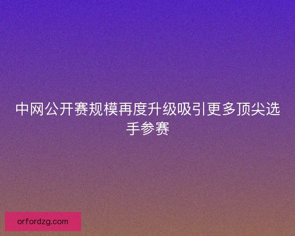 中网公开赛规模再度升级吸引更多顶尖选手参赛