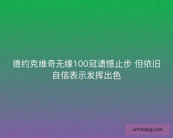 德约克维奇无缘100冠遗憾止步 但依旧自信表示发挥出色