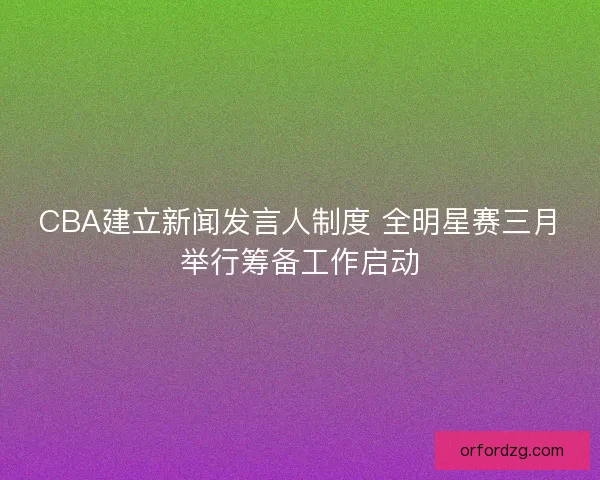 CBA建立新闻发言人制度 全明星赛三月举行筹备工作启动 CBA建立新闻发言人制度 全明星赛三月举行筹备工作启动