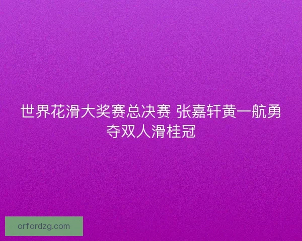 世界花滑大奖赛总决赛 张嘉轩黄一航勇夺双人滑桂冠 世界花滑大奖赛总决赛 张嘉轩黄一航勇夺双人滑桂冠