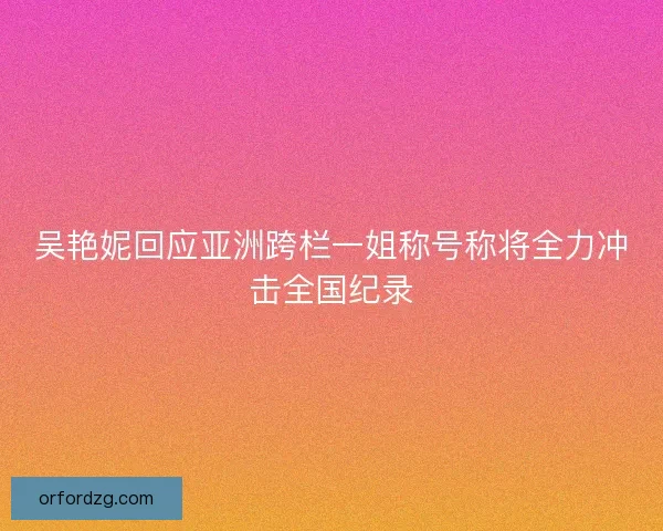 吴艳妮回应亚洲跨栏一姐称号称将全力冲击全国纪录 吴艳妮回应亚洲跨栏一姐称号称将全力冲击全国纪录