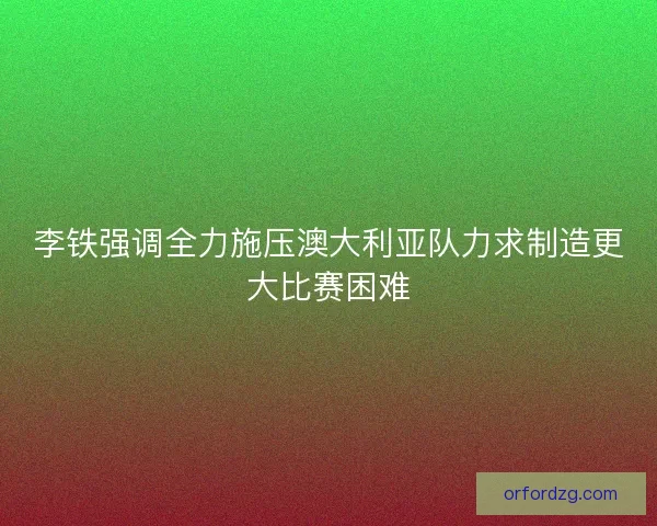 李铁强调全力施压澳大利亚队力求制造更大比赛困难 李铁强调全力施压澳大利亚队力求制造更大比赛困难
