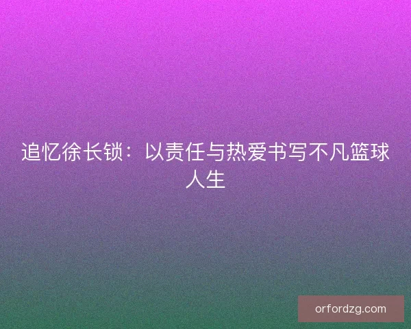 追忆徐长锁：以责任与热爱书写不凡篮球人生