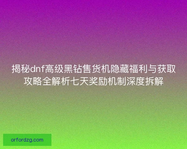 揭秘dnf高级黑钻售货机隐藏福利与获取攻略全解析七天奖励机制深度拆解 揭秘dnf高级黑钻售货机隐藏福利与获取攻略全解析七天奖励机制深度拆解