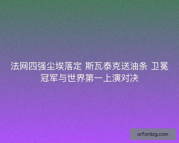 法网四强尘埃落定 斯瓦泰克送油条 卫冕冠军与世界第一上演对决