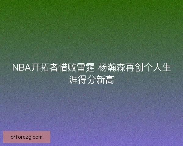 NBA开拓者惜败雷霆 杨瀚森再创个人生涯得分新高