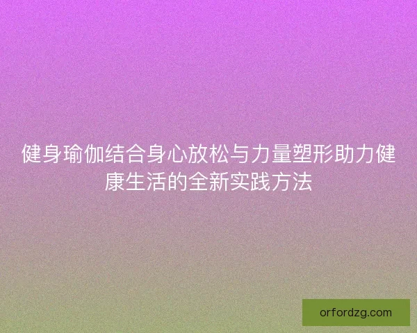 健身瑜伽结合身心放松与力量塑形助力健康生活的全新实践方法 健身瑜伽结合身心放松与力量塑形助力健康生活的全新实践方法