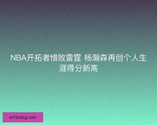 NBA开拓者惜败雷霆 杨瀚森再创个人生涯得分新高