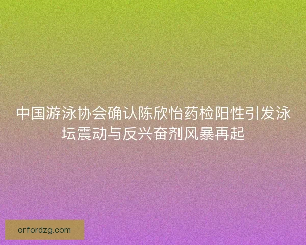 中国游泳协会确认陈欣怡药检阳性引发泳坛震动与反兴奋剂风暴再起