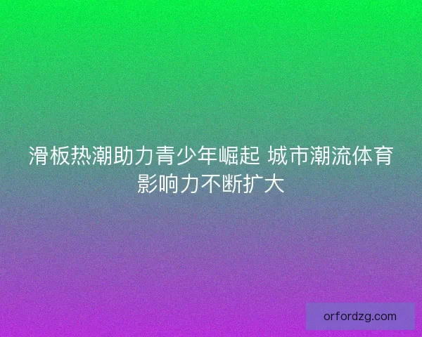 滑板热潮助力青少年崛起 城市潮流体育影响力不断扩大