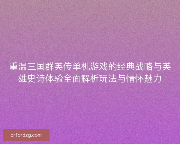 重温三国群英传单机游戏的经典战略与英雄史诗体验全面解析玩法与情怀魅力