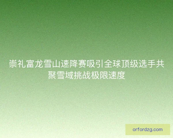 崇礼富龙雪山速降赛吸引全球顶级选手共聚雪域挑战极限速度 崇礼富龙雪山速降赛吸引全球顶级选手共聚雪域挑战极限速度