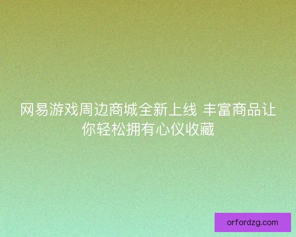 网易游戏周边商城全新上线 丰富商品让你轻松拥有心仪收藏 网易游戏周边商城全新上线 丰富商品让你轻松拥有心仪收藏