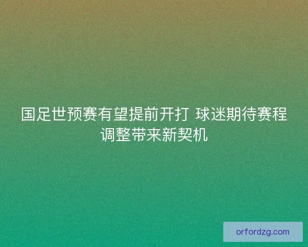 国足世预赛有望提前开打 球迷期待赛程调整带来新契机 国足世预赛有望提前开打 球迷期待赛程调整带来新契机
