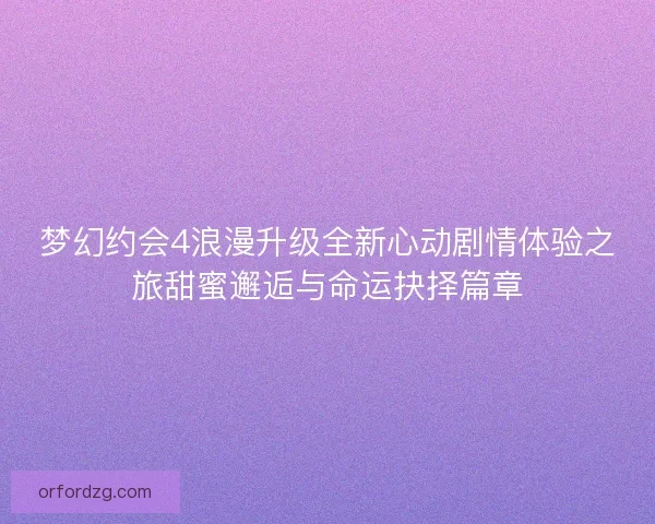梦幻约会4浪漫升级全新心动剧情体验之旅甜蜜邂逅与命运抉择篇章 梦幻约会4浪漫升级全新心动剧情体验之旅甜蜜邂逅与命运抉择篇章