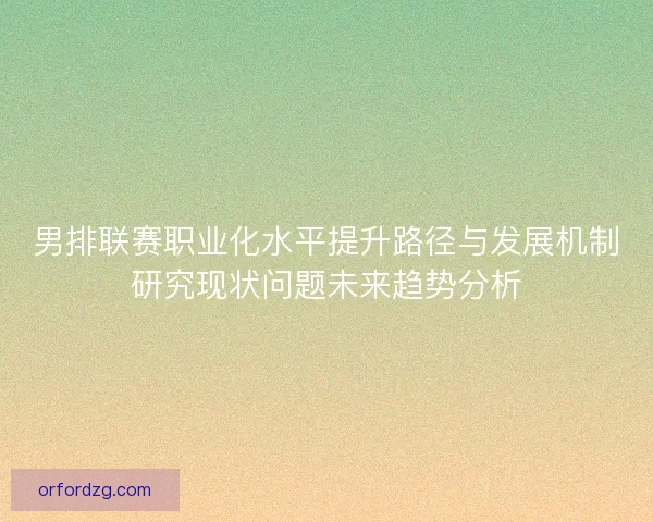 男排联赛职业化水平提升路径与发展机制研究现状问题未来趋势分析 男排联赛职业化水平提升路径与发展机制研究现状问题未来趋势分析