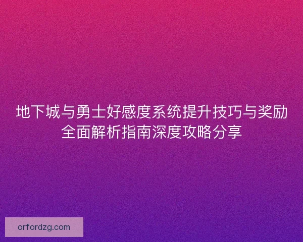 地下城与勇士好感度系统提升技巧与奖励全面解析指南深度攻略分享 地下城与勇士好感度系统提升技巧与奖励全面解析指南深度攻略分享